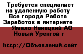 Требуется специалист на удаленную работу - Все города Работа » Заработок в интернете   . Ямало-Ненецкий АО,Новый Уренгой г.